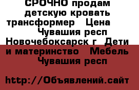 СРОЧНО продам детскую кровать-трансформер › Цена ­ 9 000 - Чувашия респ., Новочебоксарск г. Дети и материнство » Мебель   . Чувашия респ.